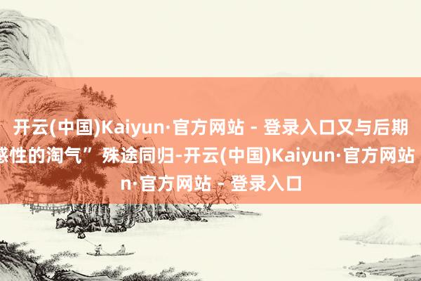 开云(中国)Kaiyun·官方网站 - 登录入口又与后期罗辑的 “感性的淘气” 殊途同归-开云(中国)Kaiyun·官方网站 - 登录入口