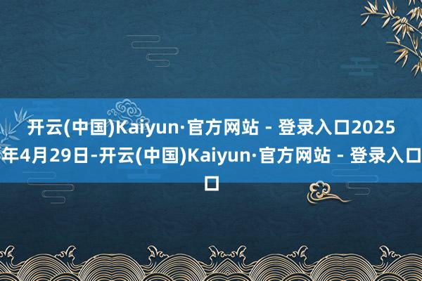 开云(中国)Kaiyun·官方网站 - 登录入口　　2025年4月29日-开云(中国)Kaiyun·官方网站 - 登录入口