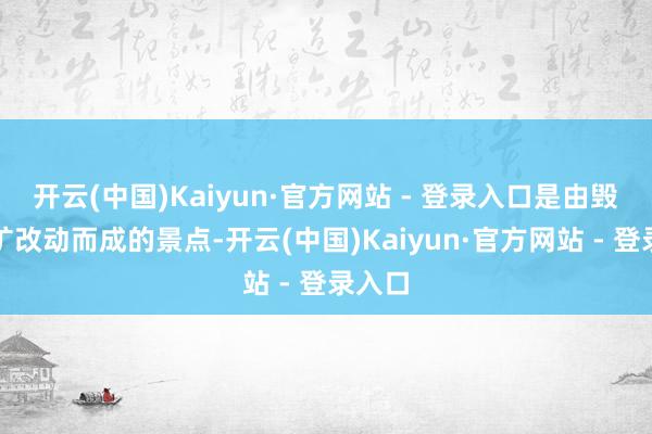 开云(中国)Kaiyun·官方网站 - 登录入口是由毁灭煤矿改动而成的景点-开云(中国)Kaiyun·官方网站 - 登录入口