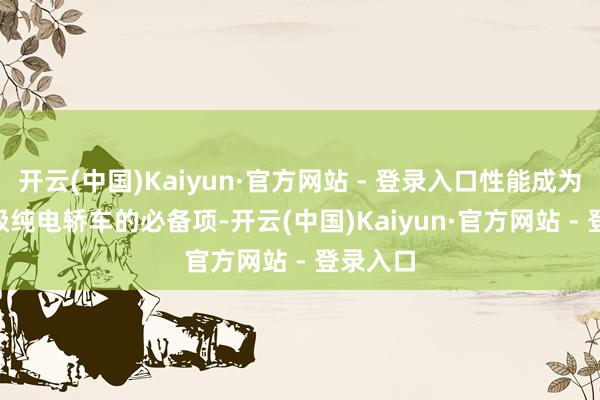 开云(中国)Kaiyun·官方网站 - 登录入口性能成为 20 万级纯电轿车的必备项-开云(中国)Kaiyun·官方网站 - 登录入口