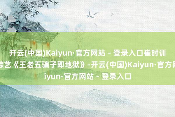 开云(中国)Kaiyun·官方网站 - 登录入口崔时训还投入过恋爱综艺《王老五骗子即地狱》-开云(中国)Kaiyun·官方网站 - 登录入口
