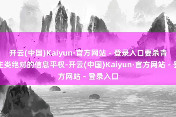 开云(中国)Kaiyun·官方网站 - 登录入口要杀青全东谈主类绝对的信息平权-开云(中国)Kaiyun·官方网站 - 登录入口