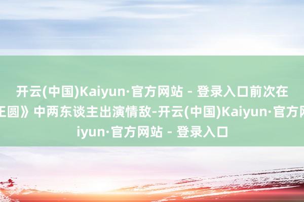 开云(中国)Kaiyun·官方网站 - 登录入口前次在《那年花开月正圆》中两东谈主出演情敌-开云(中国)Kaiyun·官方网站 - 登录入口