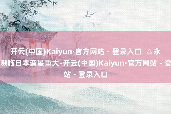 开云(中国)Kaiyun·官方网站 - 登录入口  △永野芽郁濒临日本谐星重大-开云(中国)Kaiyun·官方网站 - 登录入口