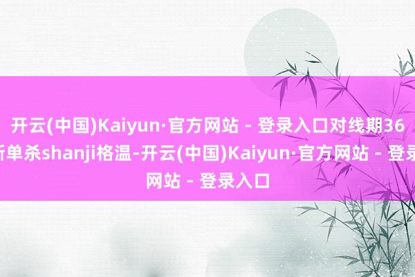 开云(中国)Kaiyun·官方网站 - 登录入口对线期369杰斯单杀shanji格温-开云(中国)Kaiyun·官方网站 - 登录入口