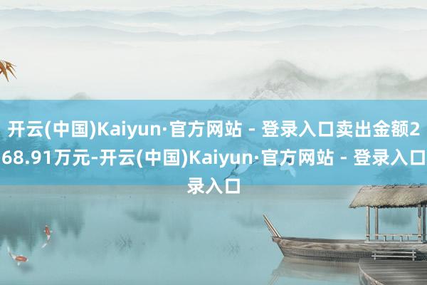 开云(中国)Kaiyun·官方网站 - 登录入口卖出金额268.91万元-开云(中国)Kaiyun·官方网站 - 登录入口