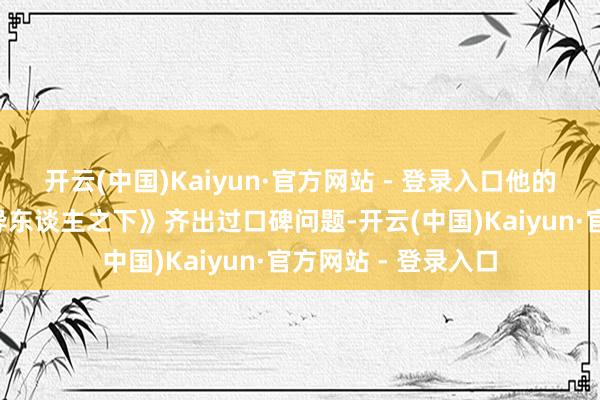 开云(中国)Kaiyun·官方网站 - 登录入口他的《封神1》以及《异东谈主之下》齐出过口碑问题-开云(中国)Kaiyun·官方网站 - 登录入口