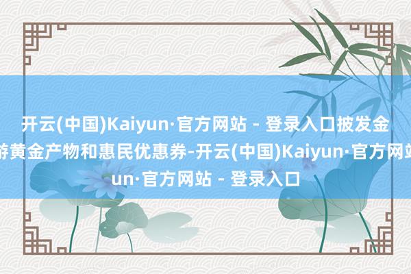 开云(中国)Kaiyun·官方网站 - 登录入口披发金凤区冬季旅游黄金产物和惠民优惠券-开云(中国)Kaiyun·官方网站 - 登录入口