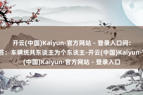开云(中国)Kaiyun·官方网站 - 登录入口问：若何申领免检记号?答：车辆统共东谈主为个东谈主-开云(中国)Kaiyun·官方网站 - 登录入口
