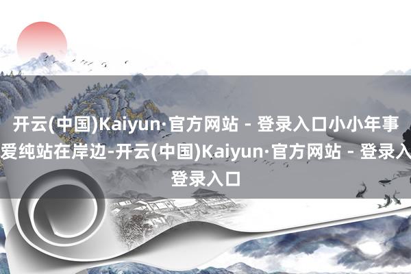 开云(中国)Kaiyun·官方网站 - 登录入口小小年事的爱纯站在岸边-开云(中国)Kaiyun·官方网站 - 登录入口