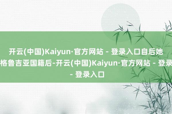 开云(中国)Kaiyun·官方网站 - 登录入口自后她加入格鲁吉亚国籍后-开云(中国)Kaiyun·官方网站 - 登录入口