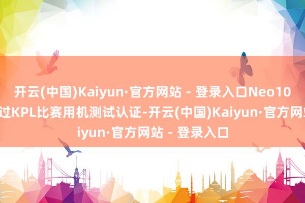 开云(中国)Kaiyun·官方网站 - 登录入口Neo10 Pro+不但通过KPL比赛用机测试认证-开云(中国)Kaiyun·官方网站 - 登录入口