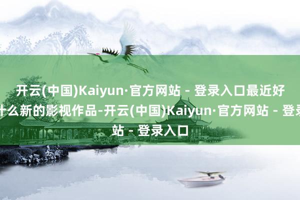 开云(中国)Kaiyun·官方网站 - 登录入口最近好像没什么新的影视作品-开云(中国)Kaiyun·官方网站 - 登录入口