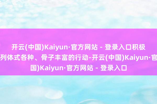 开云(中国)Kaiyun·官方网站 - 登录入口积极组织并开展了一系列体式各种、骨子丰富的行动-开云(中国)Kaiyun·官方网站 - 登录入口