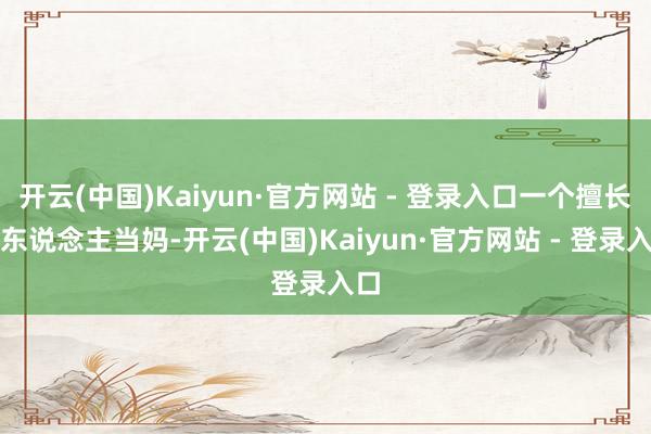 开云(中国)Kaiyun·官方网站 - 登录入口一个擅长给东说念主当妈-开云(中国)Kaiyun·官方网站 - 登录入口