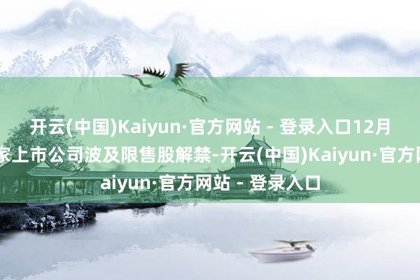 开云(中国)Kaiyun·官方网站 - 登录入口12月全商场共有16家上市公司波及限售股解禁-开云(中国)Kaiyun·官方网站 - 登录入口