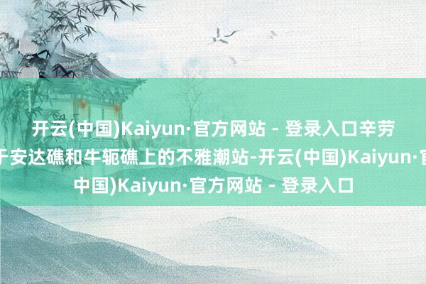 开云(中国)Kaiyun·官方网站 - 登录入口辛劳表示该高脚屋相似于安达礁和牛轭礁上的不雅潮站-开云(中国)Kaiyun·官方网站 - 登录入口
