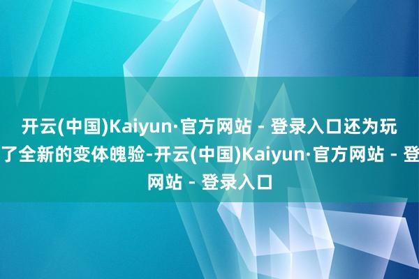 开云(中国)Kaiyun·官方网站 - 登录入口还为玩家带来了全新的变体魄验-开云(中国)Kaiyun·官方网站 - 登录入口
