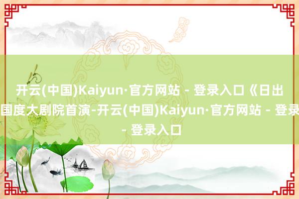 开云(中国)Kaiyun·官方网站 - 登录入口《日出》在国度大剧院首演-开云(中国)Kaiyun·官方网站 - 登录入口