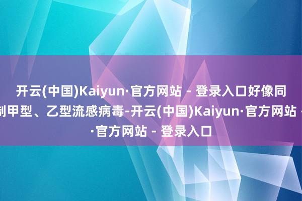 开云(中国)Kaiyun·官方网站 - 登录入口好像同期有用遏制甲型、乙型流感病毒-开云(中国)Kaiyun·官方网站 - 登录入口