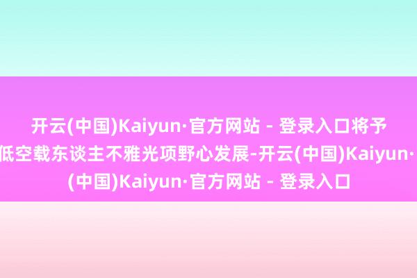 开云(中国)Kaiyun·官方网站 - 登录入口将予以2万元奖励；撑持低空载东谈主不雅光项野心发展-开云(中国)Kaiyun·官方网站 - 登录入口