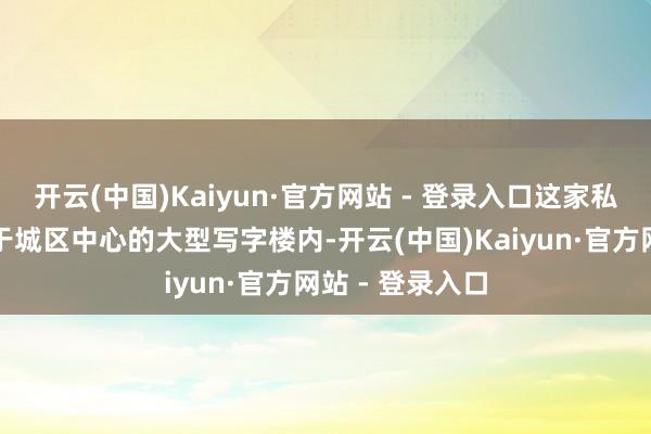 开云(中国)Kaiyun·官方网站 - 登录入口这家私东谈主影院位于城区中心的大型写字楼内-开云(中国)Kaiyun·官方网站 - 登录入口
