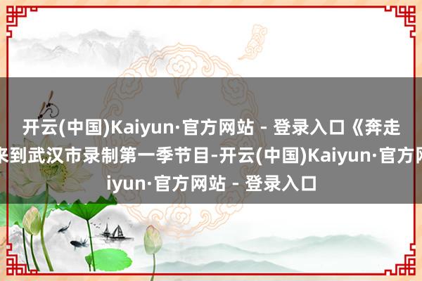开云(中国)Kaiyun·官方网站 - 登录入口《奔走吧》节目组曾来到武汉市录制第一季节目-开云(中国)Kaiyun·官方网站 - 登录入口