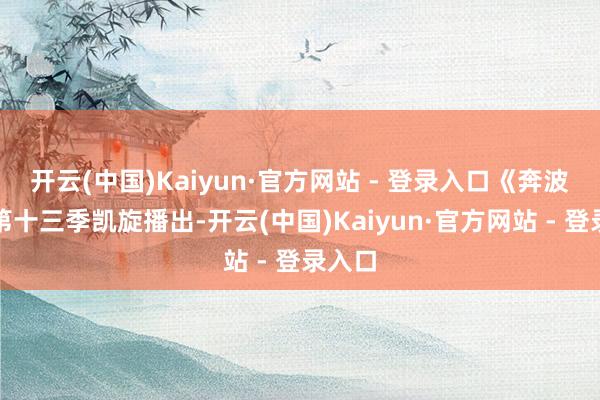 开云(中国)Kaiyun·官方网站 - 登录入口《奔波吧》第十三季凯旋播出-开云(中国)Kaiyun·官方网站 - 登录入口