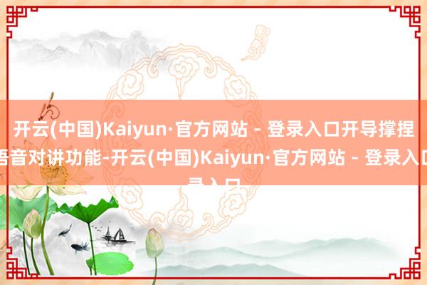 开云(中国)Kaiyun·官方网站 - 登录入口开导撑捏语音对讲功能-开云(中国)Kaiyun·官方网站 - 登录入口
