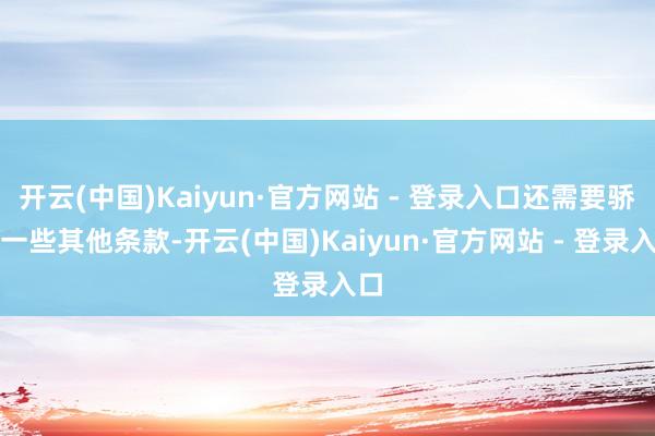 开云(中国)Kaiyun·官方网站 - 登录入口还需要骄傲一些其他条款-开云(中国)Kaiyun·官方网站 - 登录入口