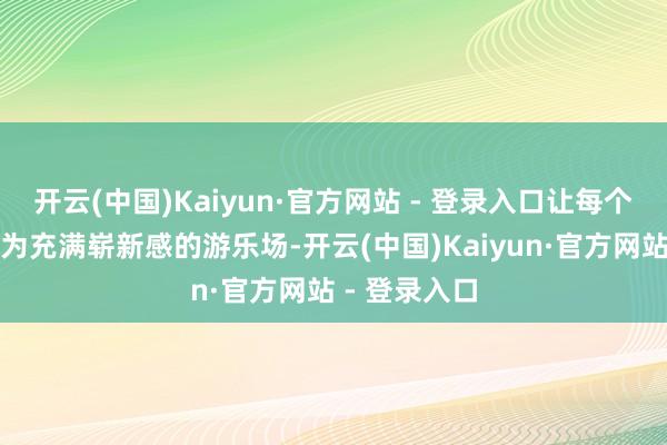 开云(中国)Kaiyun·官方网站 - 登录入口让每个加油站齐成为充满崭新感的游乐场-开云(中国)Kaiyun·官方网站 - 登录入口