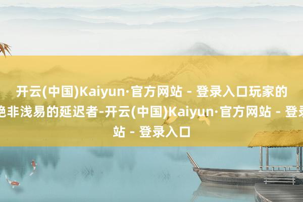 开云(中国)Kaiyun·官方网站 - 登录入口玩家的变装绝非浅易的延迟者-开云(中国)Kaiyun·官方网站 - 登录入口