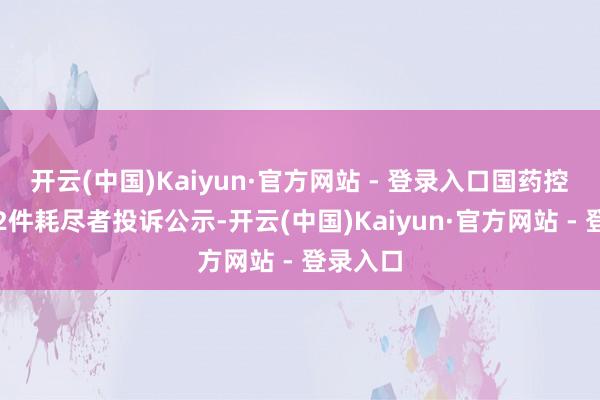 开云(中国)Kaiyun·官方网站 - 登录入口国药控股新增2件耗尽者投诉公示-开云(中国)Kaiyun·官方网站 - 登录入口