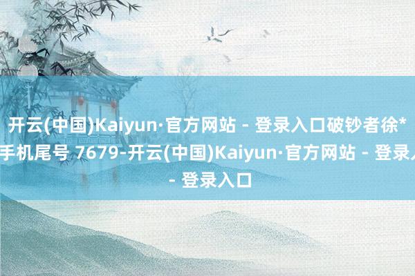开云(中国)Kaiyun·官方网站 - 登录入口破钞者徐**（手机尾号 7679-开云(中国)Kaiyun·官方网站 - 登录入口