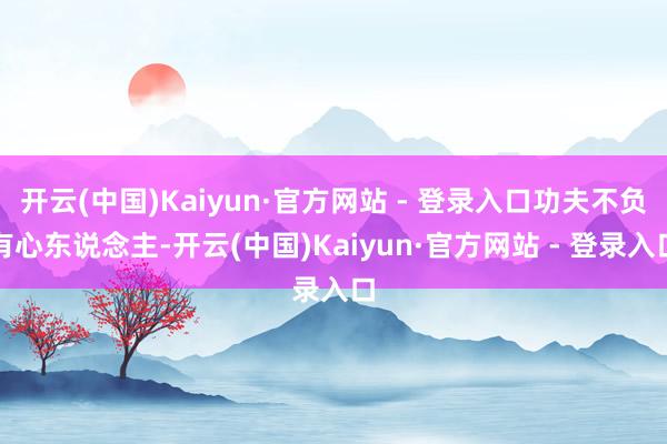 开云(中国)Kaiyun·官方网站 - 登录入口功夫不负有心东说念主-开云(中国)Kaiyun·官方网站 - 登录入口