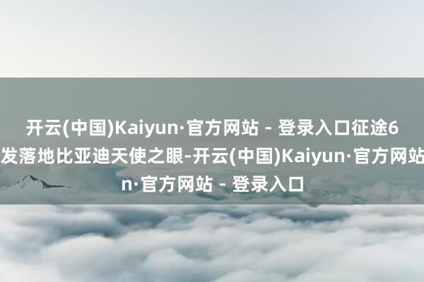 开云(中国)Kaiyun·官方网站 - 登录入口征途6系列全球首发落地比亚迪天使之眼-开云(中国)Kaiyun·官方网站 - 登录入口