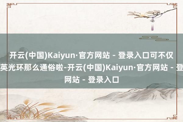 开云(中国)Kaiyun·官方网站 - 登录入口可不仅仅有精英光环那么通俗啦-开云(中国)Kaiyun·官方网站 - 登录入口