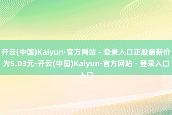 开云(中国)Kaiyun·官方网站 - 登录入口正股最新价为5.03元-开云(中国)Kaiyun·官方网站 - 登录入口
