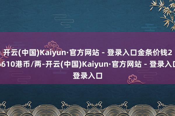 开云(中国)Kaiyun·官方网站 - 登录入口金条价钱26610港币/两-开云(中国)Kaiyun·官方网站 - 登录入口