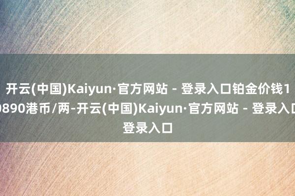 开云(中国)Kaiyun·官方网站 - 登录入口铂金价钱10890港币/两-开云(中国)Kaiyun·官方网站 - 登录入口