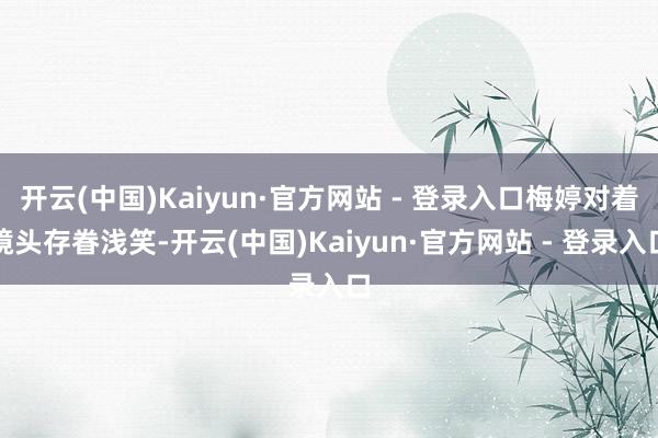开云(中国)Kaiyun·官方网站 - 登录入口梅婷对着镜头存眷浅笑-开云(中国)Kaiyun·官方网站 - 登录入口