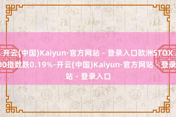 开云(中国)Kaiyun·官方网站 - 登录入口欧洲STOXX 600指数跌0.19%-开云(中国)Kaiyun·官方网站 - 登录入口