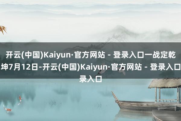 开云(中国)Kaiyun·官方网站 - 登录入口一战定乾坤7月12日-开云(中国)Kaiyun·官方网站 - 登录入口