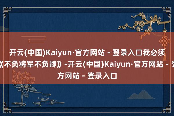 开云(中国)Kaiyun·官方网站 - 登录入口我必须得提名《不负将军不负卿》-开云(中国)Kaiyun·官方网站 - 登录入口