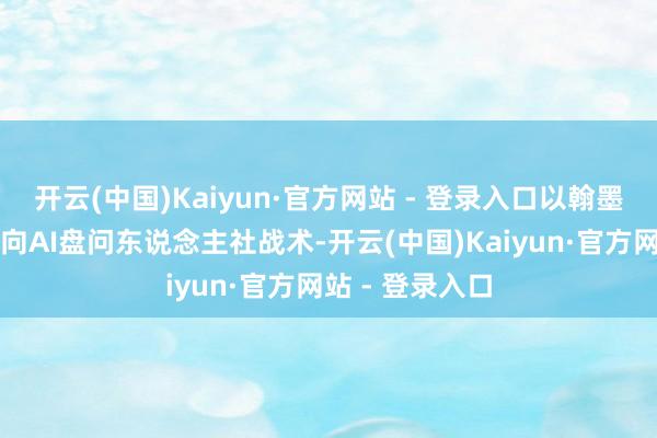 开云(中国)Kaiyun·官方网站 - 登录入口以翰墨或语音的形状向AI盘问东说念主社战术-开云(中国)Kaiyun·官方网站 - 登录入口