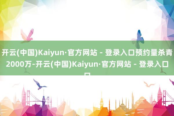 开云(中国)Kaiyun·官方网站 - 登录入口预约量杀青2000万-开云(中国)Kaiyun·官方网站 - 登录入口