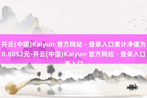 开云(中国)Kaiyun·官方网站 - 登录入口累计净值为0.8052元-开云(中国)Kaiyun·官方网站 - 登录入口