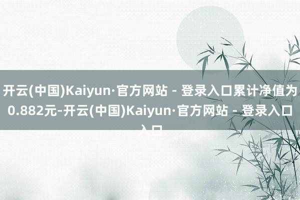 开云(中国)Kaiyun·官方网站 - 登录入口累计净值为0.882元-开云(中国)Kaiyun·官方网站 - 登录入口