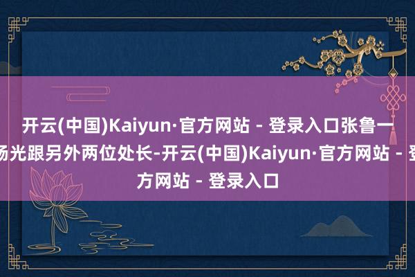 开云(中国)Kaiyun·官方网站 - 登录入口张鲁一饰演的杨光跟另外两位处长-开云(中国)Kaiyun·官方网站 - 登录入口
