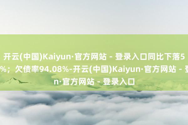 开云(中国)Kaiyun·官方网站 - 登录入口同比下落5277.53%；欠债率94.08%-开云(中国)Kaiyun·官方网站 - 登录入口